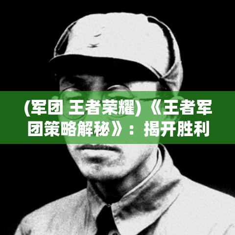 (军团 王者荣耀) 《王者军团策略解秘》：揭开胜利之道，实力与智谋兼备的制胜关键！